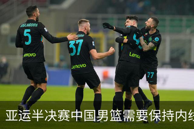 亚运半决赛中国男篮需要保持内线优势 此外防守硬度不可或缺