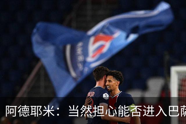 阿德耶米：当然担心能否进入巴萨首发，但最好心态是认为自己可以